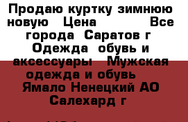 Продаю куртку зимнюю новую › Цена ­ 2 000 - Все города, Саратов г. Одежда, обувь и аксессуары » Мужская одежда и обувь   . Ямало-Ненецкий АО,Салехард г.